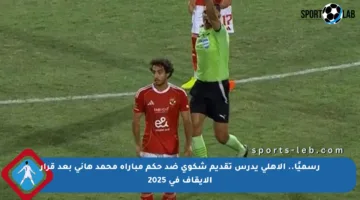 رسميًا.. الأهلي يدرس تقديم شكوى ضد حكم مباراة محمد هاني بعد قرار الإيقاف في 2025
